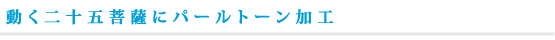 動く二十五菩薩にパールトーン加工