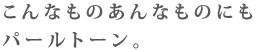 こんなものあんな物にもパールトーン。